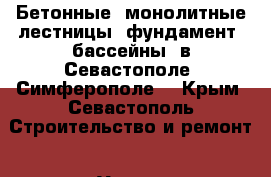 Бетонные: монолитные лестницы, фундамент, бассейны, в Севастополе, Симферополе. - Крым, Севастополь Строительство и ремонт » Услуги   . Крым